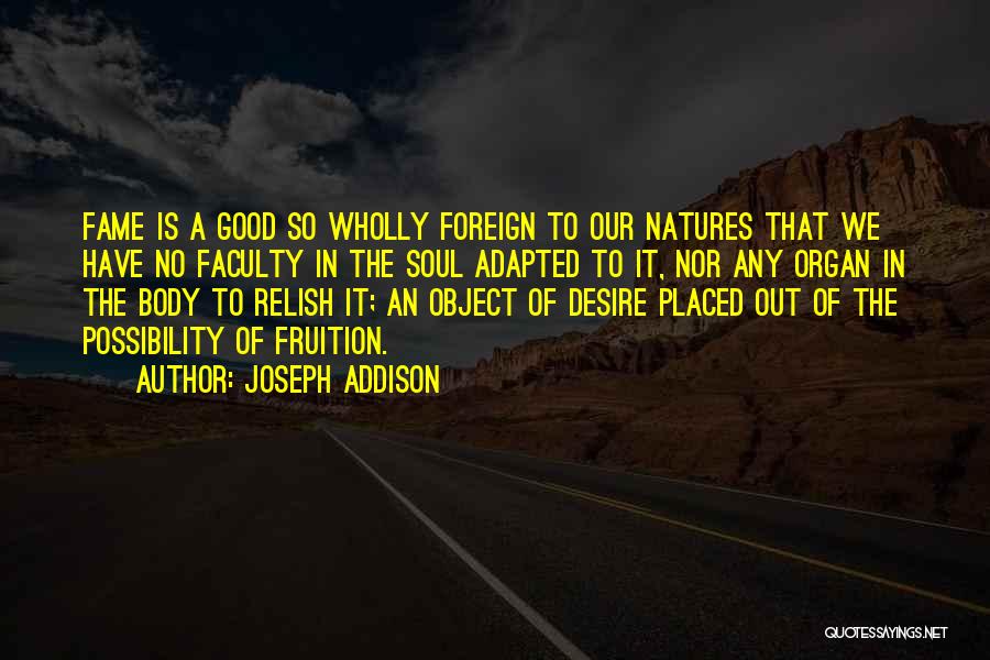 Joseph Addison Quotes: Fame Is A Good So Wholly Foreign To Our Natures That We Have No Faculty In The Soul Adapted To