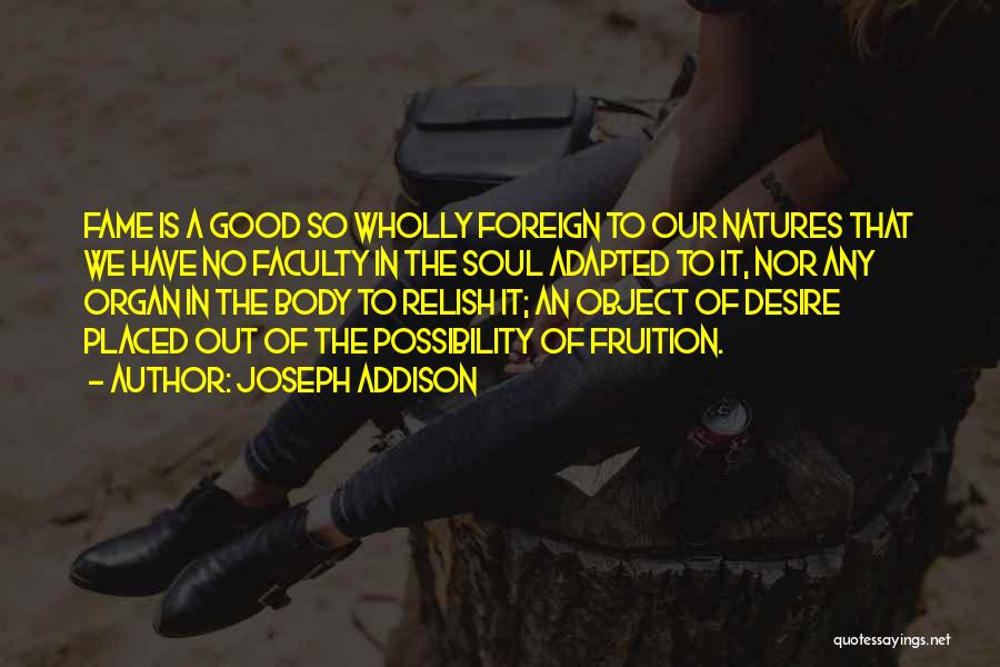 Joseph Addison Quotes: Fame Is A Good So Wholly Foreign To Our Natures That We Have No Faculty In The Soul Adapted To