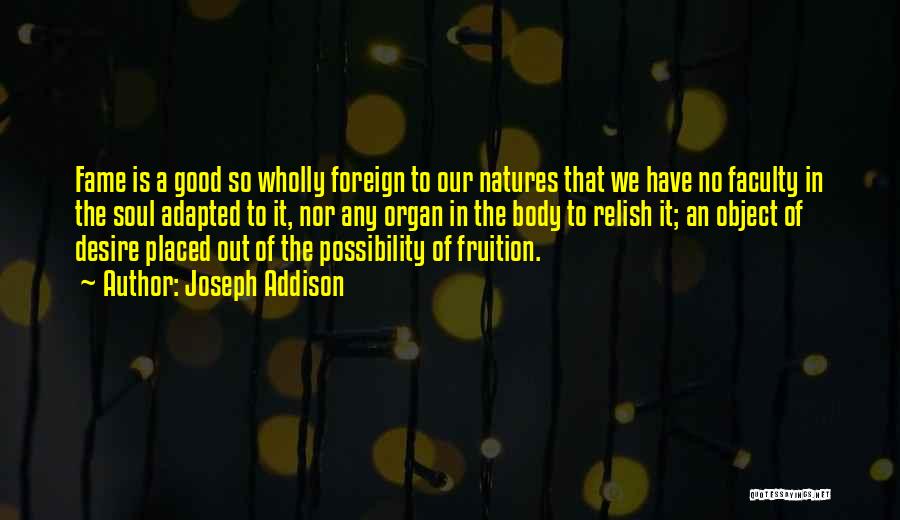 Joseph Addison Quotes: Fame Is A Good So Wholly Foreign To Our Natures That We Have No Faculty In The Soul Adapted To
