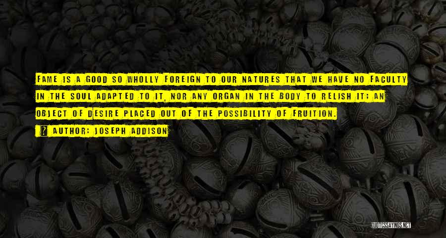 Joseph Addison Quotes: Fame Is A Good So Wholly Foreign To Our Natures That We Have No Faculty In The Soul Adapted To