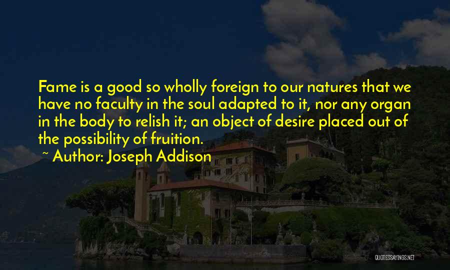 Joseph Addison Quotes: Fame Is A Good So Wholly Foreign To Our Natures That We Have No Faculty In The Soul Adapted To