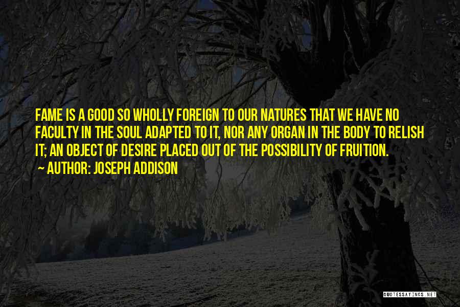 Joseph Addison Quotes: Fame Is A Good So Wholly Foreign To Our Natures That We Have No Faculty In The Soul Adapted To