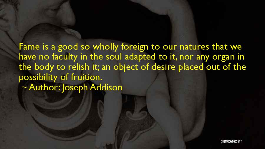 Joseph Addison Quotes: Fame Is A Good So Wholly Foreign To Our Natures That We Have No Faculty In The Soul Adapted To