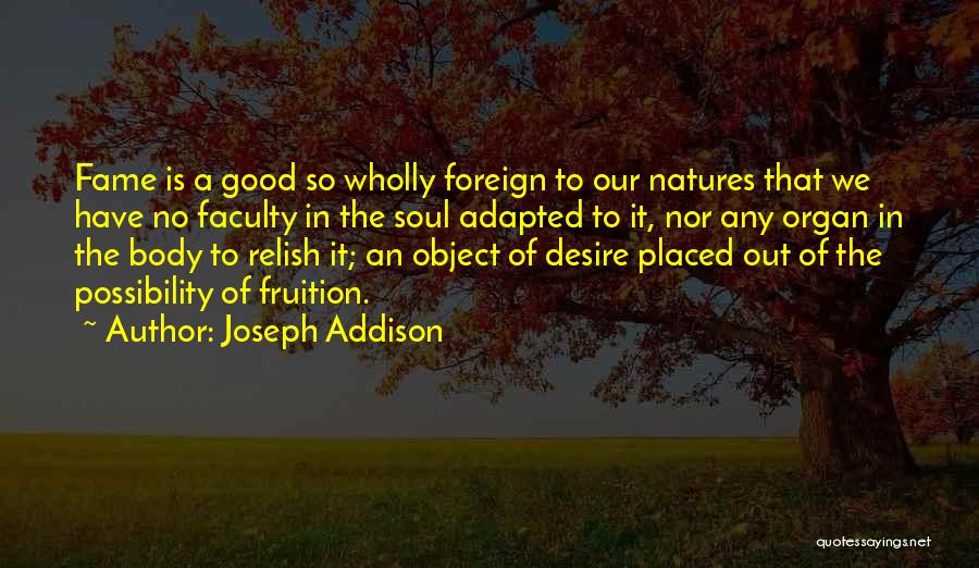 Joseph Addison Quotes: Fame Is A Good So Wholly Foreign To Our Natures That We Have No Faculty In The Soul Adapted To