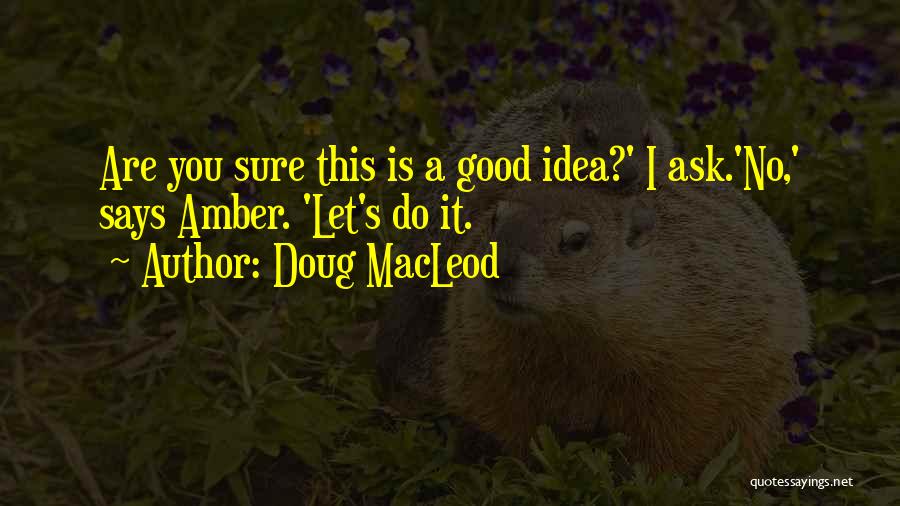 Doug MacLeod Quotes: Are You Sure This Is A Good Idea?' I Ask.'no,' Says Amber. 'let's Do It.