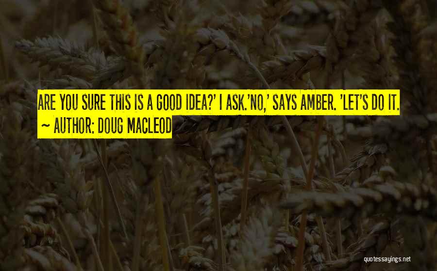 Doug MacLeod Quotes: Are You Sure This Is A Good Idea?' I Ask.'no,' Says Amber. 'let's Do It.