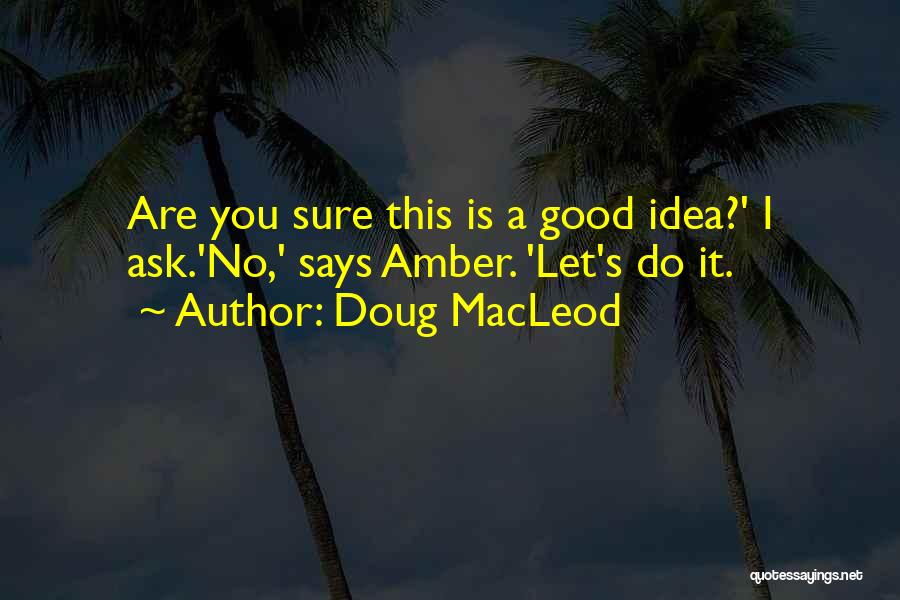 Doug MacLeod Quotes: Are You Sure This Is A Good Idea?' I Ask.'no,' Says Amber. 'let's Do It.