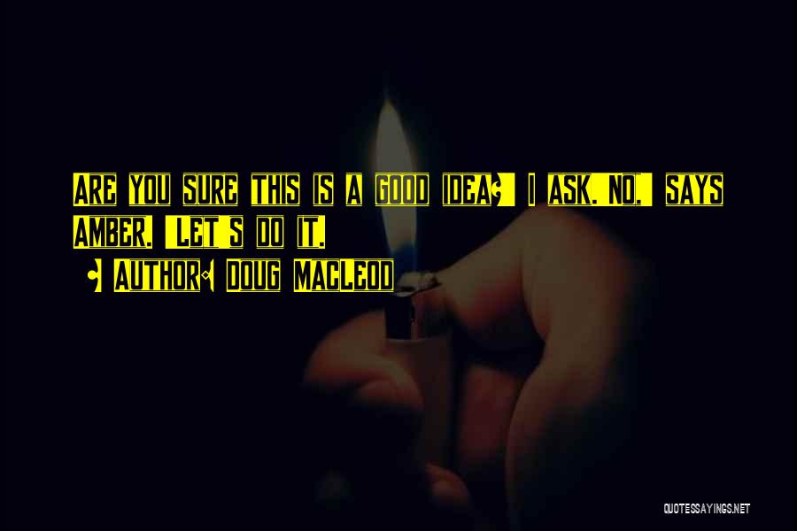 Doug MacLeod Quotes: Are You Sure This Is A Good Idea?' I Ask.'no,' Says Amber. 'let's Do It.