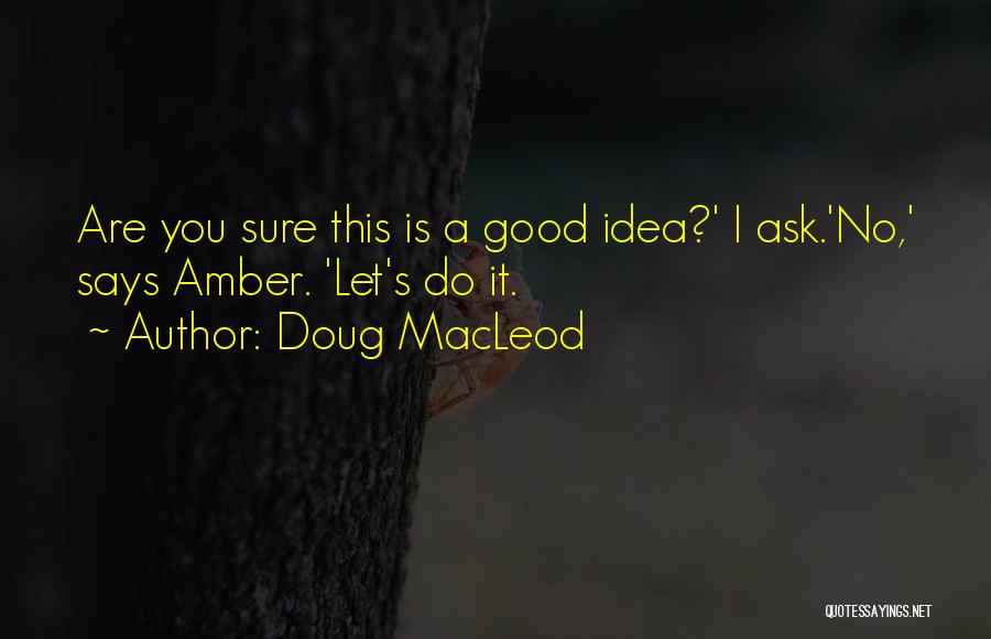 Doug MacLeod Quotes: Are You Sure This Is A Good Idea?' I Ask.'no,' Says Amber. 'let's Do It.