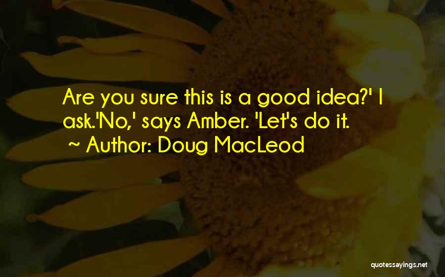 Doug MacLeod Quotes: Are You Sure This Is A Good Idea?' I Ask.'no,' Says Amber. 'let's Do It.