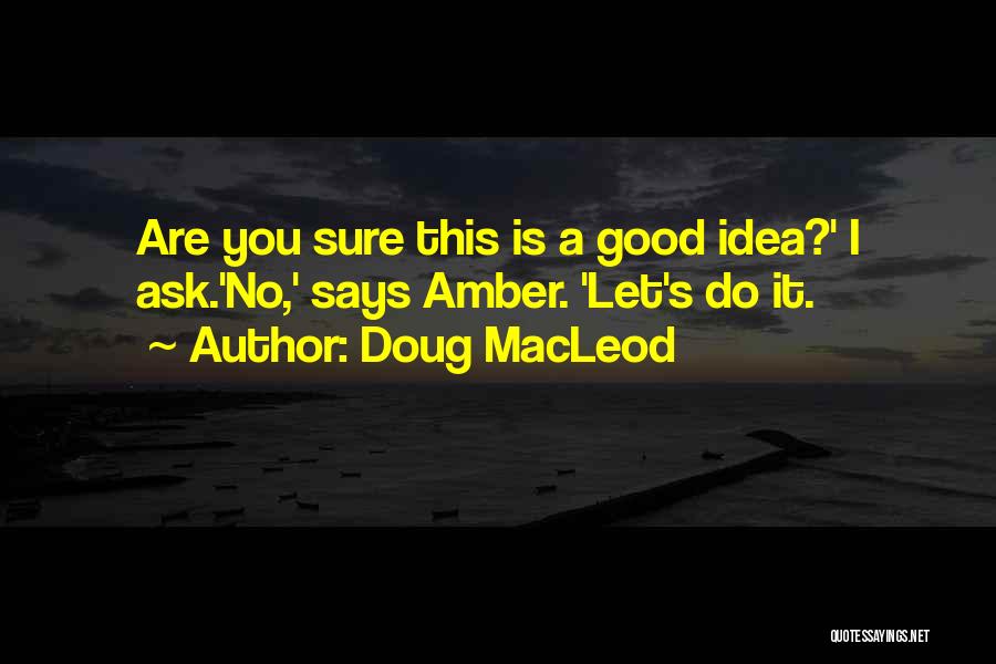 Doug MacLeod Quotes: Are You Sure This Is A Good Idea?' I Ask.'no,' Says Amber. 'let's Do It.