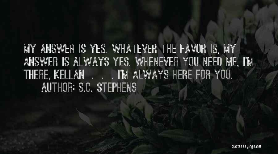 S.C. Stephens Quotes: My Answer Is Yes. Whatever The Favor Is, My Answer Is Always Yes. Whenever You Need Me, I'm There, Kellan