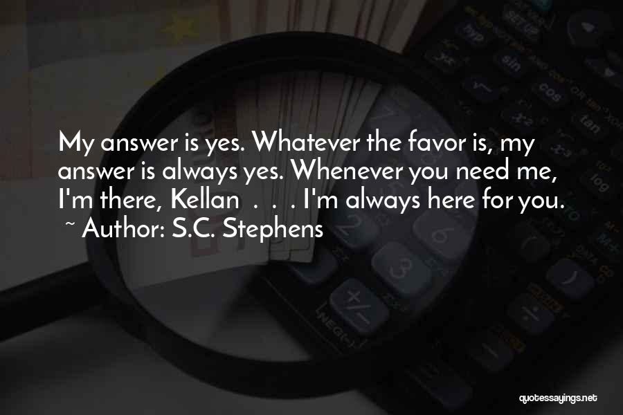 S.C. Stephens Quotes: My Answer Is Yes. Whatever The Favor Is, My Answer Is Always Yes. Whenever You Need Me, I'm There, Kellan