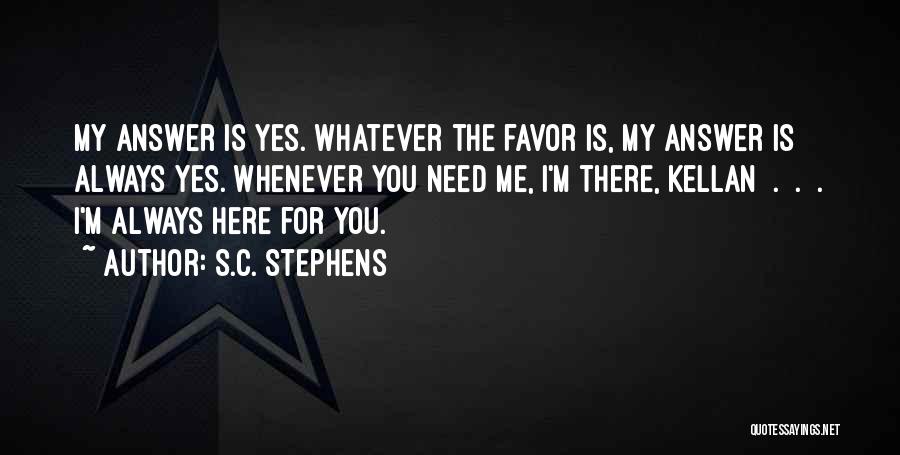 S.C. Stephens Quotes: My Answer Is Yes. Whatever The Favor Is, My Answer Is Always Yes. Whenever You Need Me, I'm There, Kellan