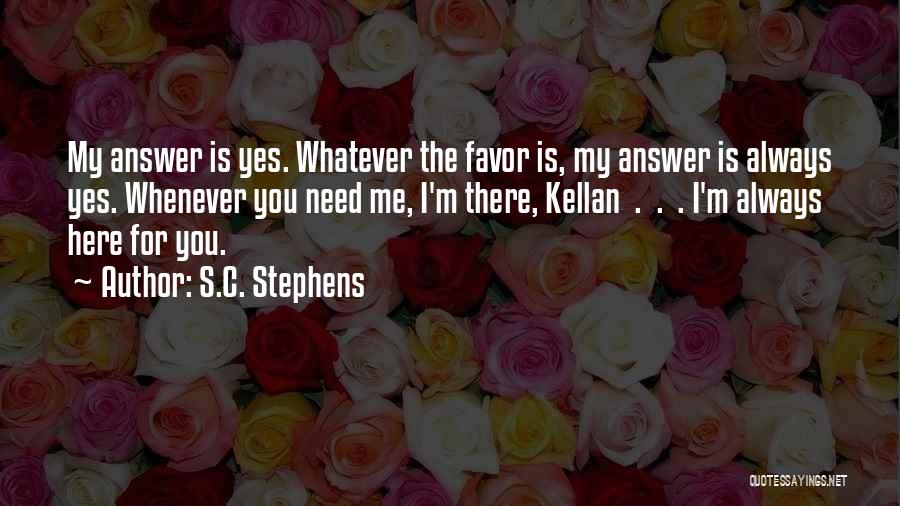 S.C. Stephens Quotes: My Answer Is Yes. Whatever The Favor Is, My Answer Is Always Yes. Whenever You Need Me, I'm There, Kellan
