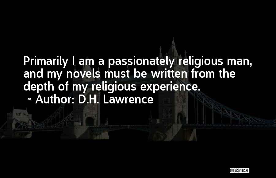D.H. Lawrence Quotes: Primarily I Am A Passionately Religious Man, And My Novels Must Be Written From The Depth Of My Religious Experience.