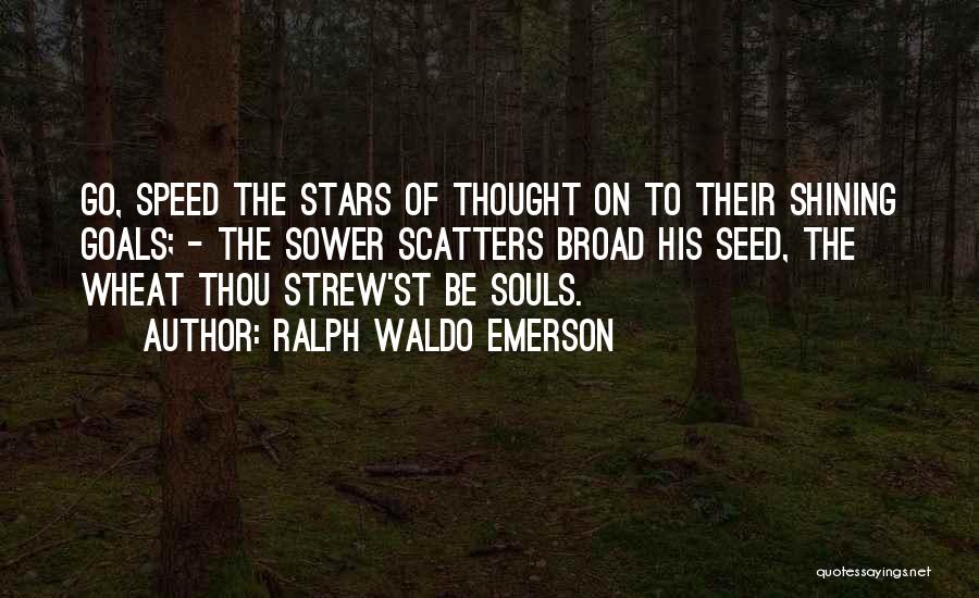 Ralph Waldo Emerson Quotes: Go, Speed The Stars Of Thought On To Their Shining Goals; - The Sower Scatters Broad His Seed, The Wheat