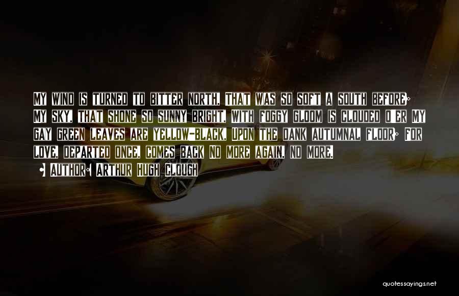 Arthur Hugh Clough Quotes: My Wind Is Turned To Bitter North, That Was So Soft A South Before; My Sky, That Shone So Sunny