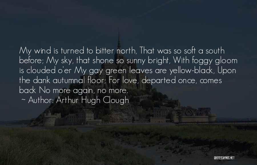 Arthur Hugh Clough Quotes: My Wind Is Turned To Bitter North, That Was So Soft A South Before; My Sky, That Shone So Sunny