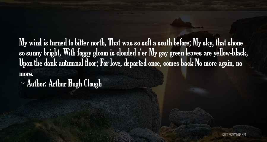 Arthur Hugh Clough Quotes: My Wind Is Turned To Bitter North, That Was So Soft A South Before; My Sky, That Shone So Sunny