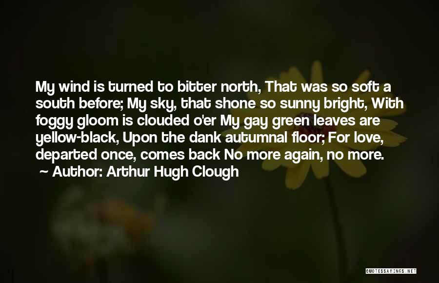 Arthur Hugh Clough Quotes: My Wind Is Turned To Bitter North, That Was So Soft A South Before; My Sky, That Shone So Sunny