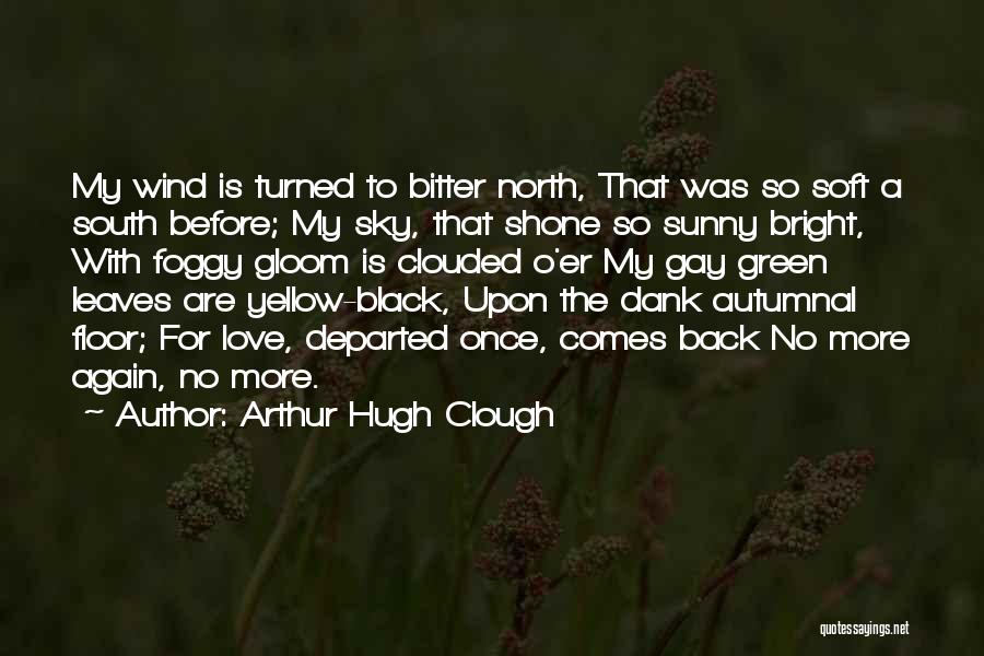 Arthur Hugh Clough Quotes: My Wind Is Turned To Bitter North, That Was So Soft A South Before; My Sky, That Shone So Sunny