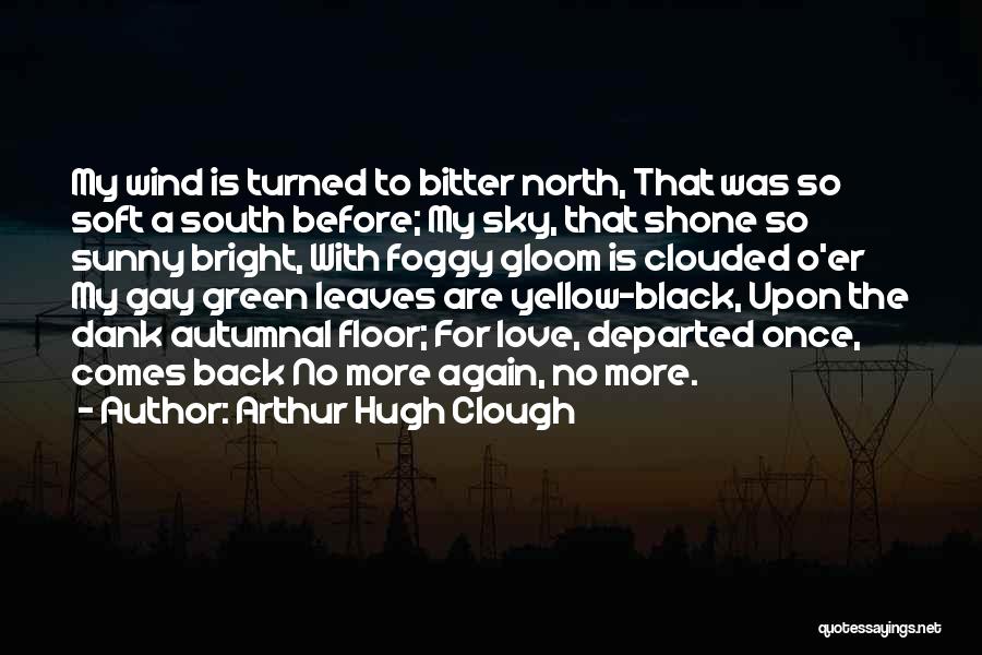 Arthur Hugh Clough Quotes: My Wind Is Turned To Bitter North, That Was So Soft A South Before; My Sky, That Shone So Sunny