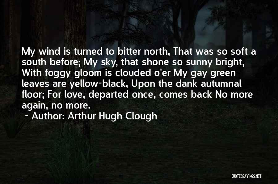 Arthur Hugh Clough Quotes: My Wind Is Turned To Bitter North, That Was So Soft A South Before; My Sky, That Shone So Sunny