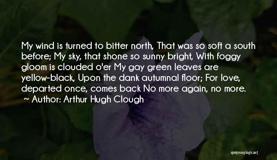 Arthur Hugh Clough Quotes: My Wind Is Turned To Bitter North, That Was So Soft A South Before; My Sky, That Shone So Sunny