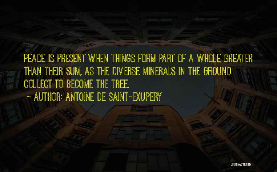 Antoine De Saint-Exupery Quotes: Peace Is Present When Things Form Part Of A Whole Greater Than Their Sum, As The Diverse Minerals In The