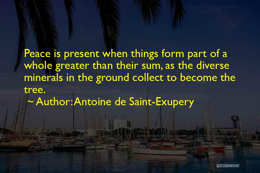 Antoine De Saint-Exupery Quotes: Peace Is Present When Things Form Part Of A Whole Greater Than Their Sum, As The Diverse Minerals In The