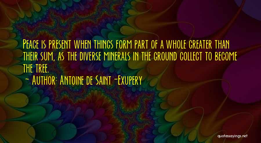 Antoine De Saint-Exupery Quotes: Peace Is Present When Things Form Part Of A Whole Greater Than Their Sum, As The Diverse Minerals In The