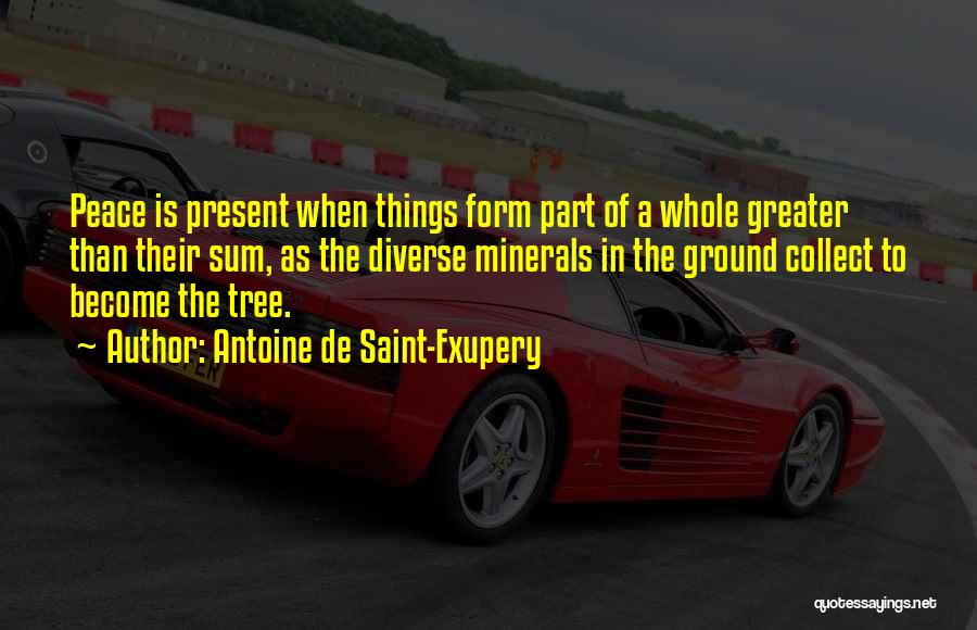 Antoine De Saint-Exupery Quotes: Peace Is Present When Things Form Part Of A Whole Greater Than Their Sum, As The Diverse Minerals In The