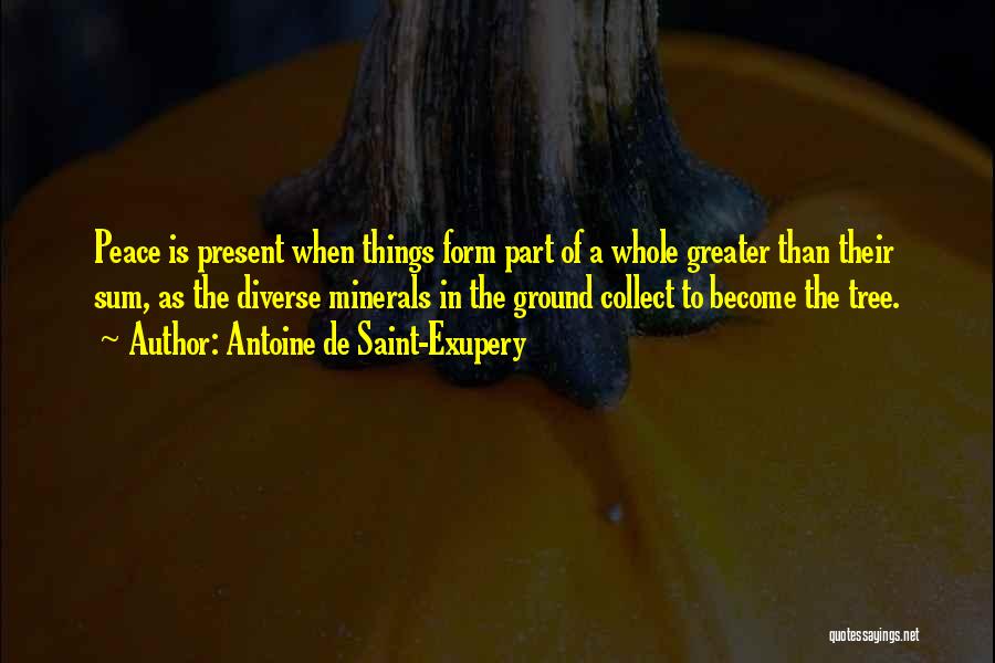 Antoine De Saint-Exupery Quotes: Peace Is Present When Things Form Part Of A Whole Greater Than Their Sum, As The Diverse Minerals In The