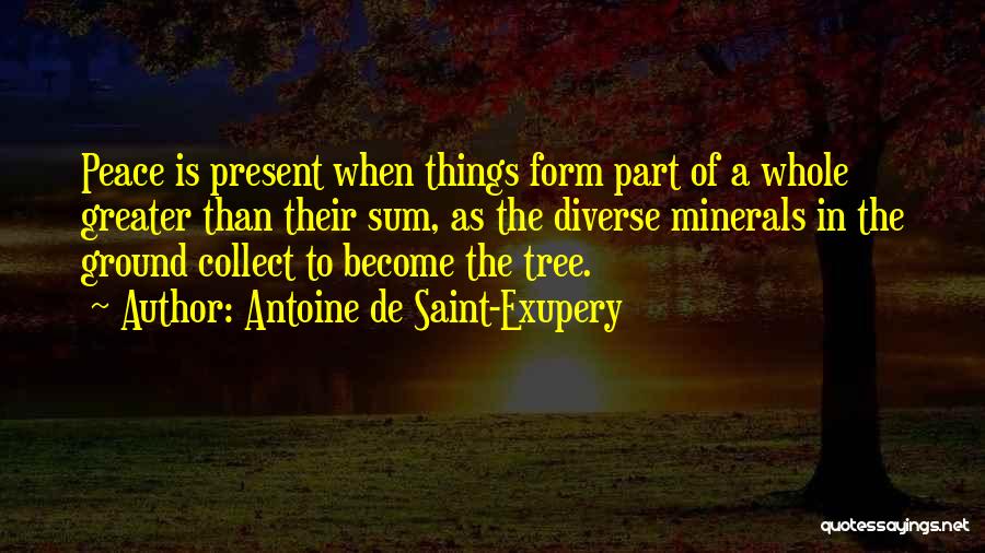 Antoine De Saint-Exupery Quotes: Peace Is Present When Things Form Part Of A Whole Greater Than Their Sum, As The Diverse Minerals In The