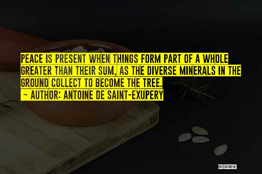 Antoine De Saint-Exupery Quotes: Peace Is Present When Things Form Part Of A Whole Greater Than Their Sum, As The Diverse Minerals In The