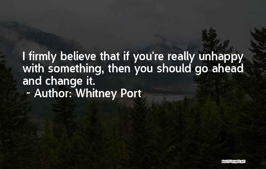 Whitney Port Quotes: I Firmly Believe That If You're Really Unhappy With Something, Then You Should Go Ahead And Change It.