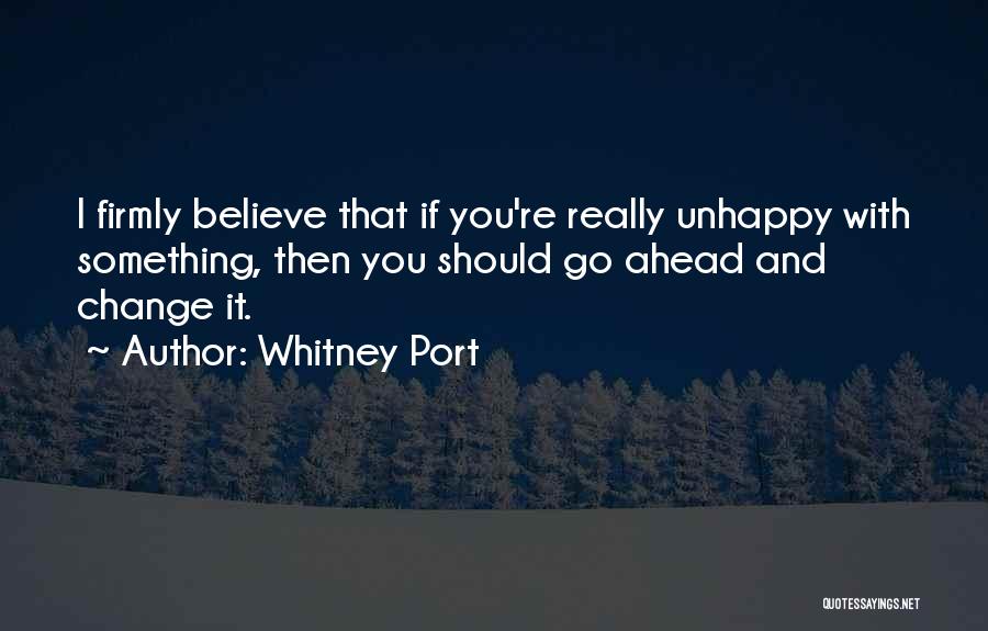 Whitney Port Quotes: I Firmly Believe That If You're Really Unhappy With Something, Then You Should Go Ahead And Change It.
