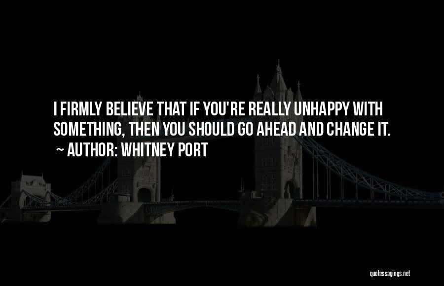 Whitney Port Quotes: I Firmly Believe That If You're Really Unhappy With Something, Then You Should Go Ahead And Change It.