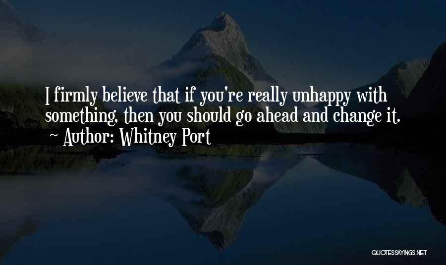 Whitney Port Quotes: I Firmly Believe That If You're Really Unhappy With Something, Then You Should Go Ahead And Change It.