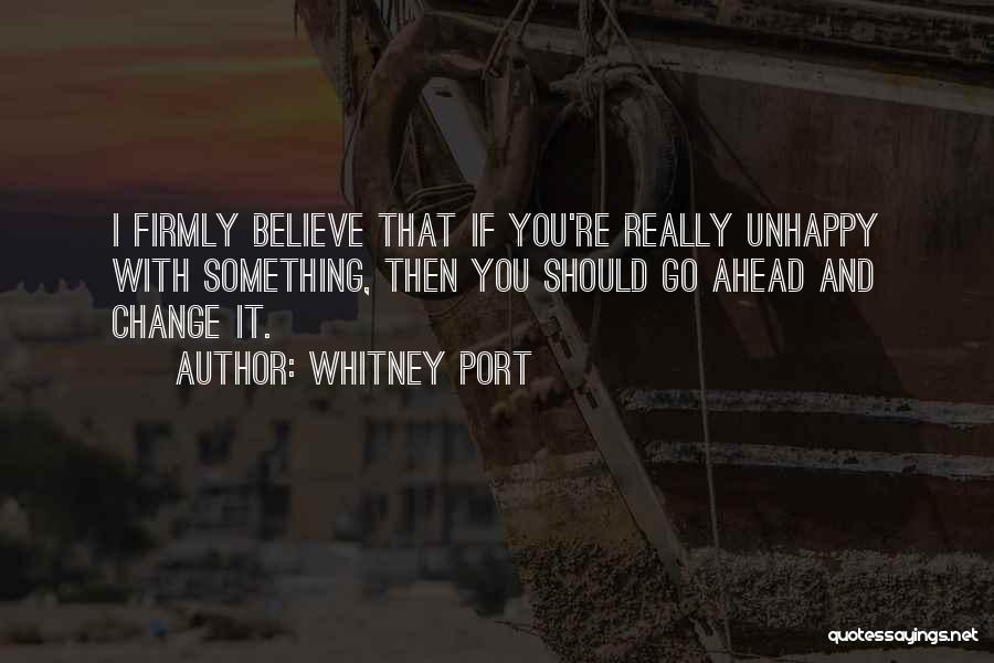 Whitney Port Quotes: I Firmly Believe That If You're Really Unhappy With Something, Then You Should Go Ahead And Change It.