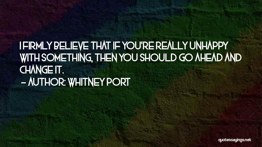 Whitney Port Quotes: I Firmly Believe That If You're Really Unhappy With Something, Then You Should Go Ahead And Change It.