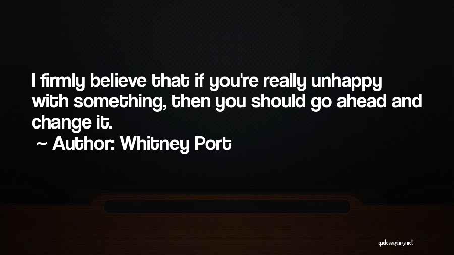 Whitney Port Quotes: I Firmly Believe That If You're Really Unhappy With Something, Then You Should Go Ahead And Change It.