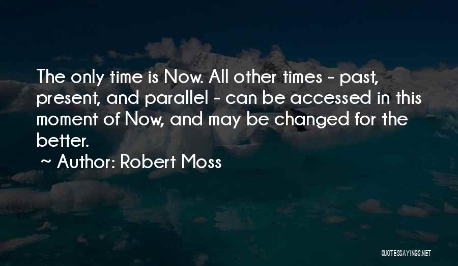 Robert Moss Quotes: The Only Time Is Now. All Other Times - Past, Present, And Parallel - Can Be Accessed In This Moment