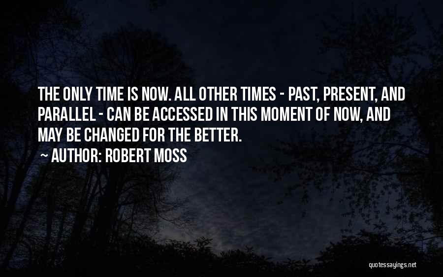 Robert Moss Quotes: The Only Time Is Now. All Other Times - Past, Present, And Parallel - Can Be Accessed In This Moment