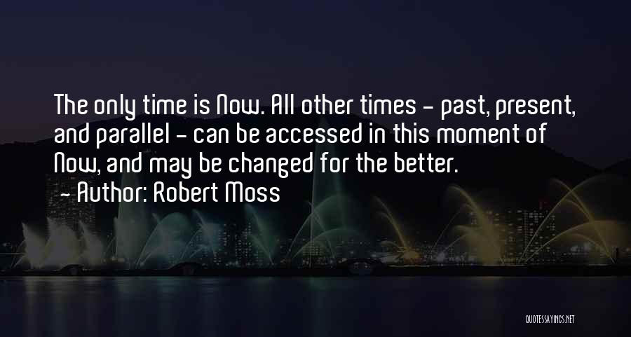 Robert Moss Quotes: The Only Time Is Now. All Other Times - Past, Present, And Parallel - Can Be Accessed In This Moment