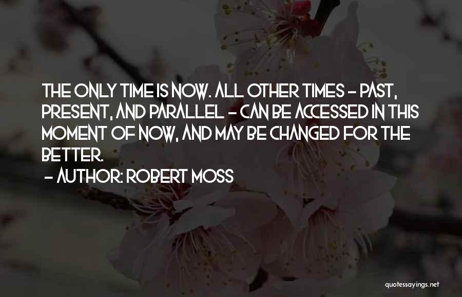 Robert Moss Quotes: The Only Time Is Now. All Other Times - Past, Present, And Parallel - Can Be Accessed In This Moment