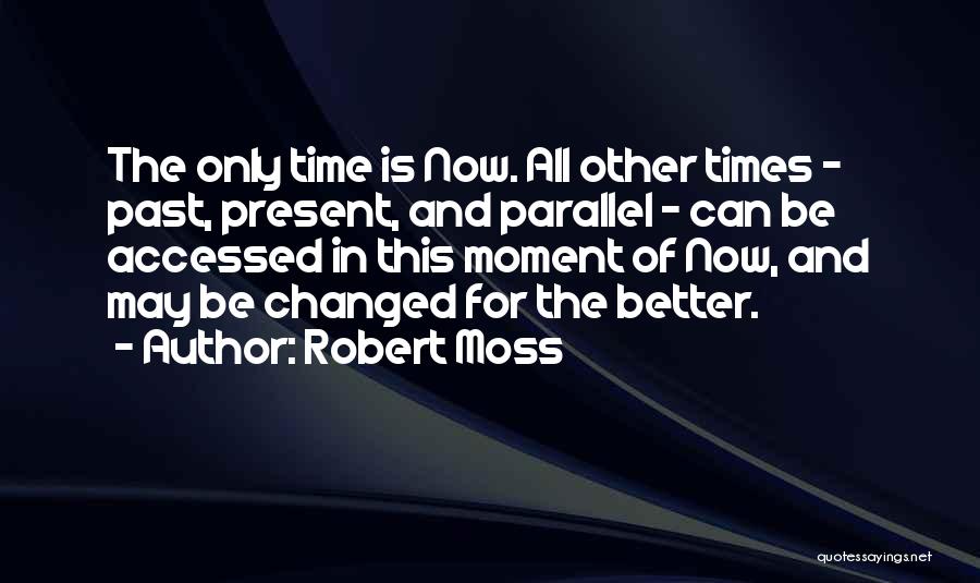 Robert Moss Quotes: The Only Time Is Now. All Other Times - Past, Present, And Parallel - Can Be Accessed In This Moment