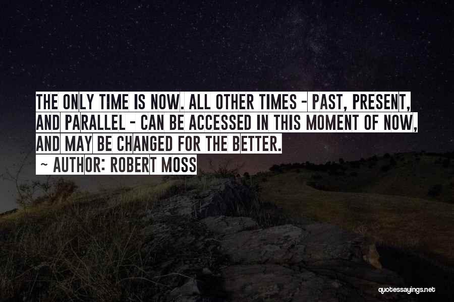 Robert Moss Quotes: The Only Time Is Now. All Other Times - Past, Present, And Parallel - Can Be Accessed In This Moment