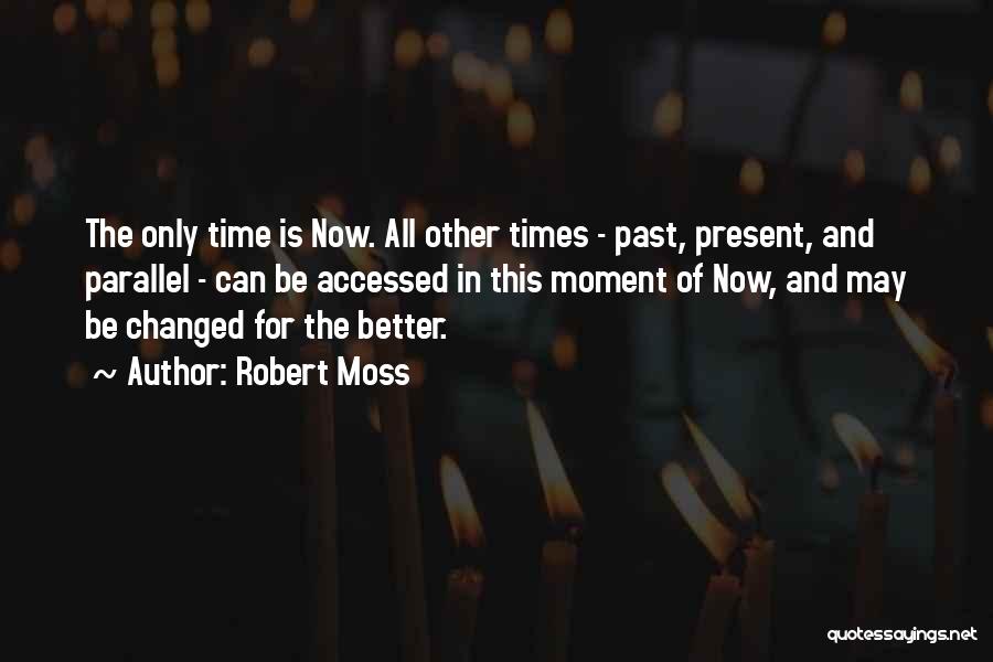 Robert Moss Quotes: The Only Time Is Now. All Other Times - Past, Present, And Parallel - Can Be Accessed In This Moment